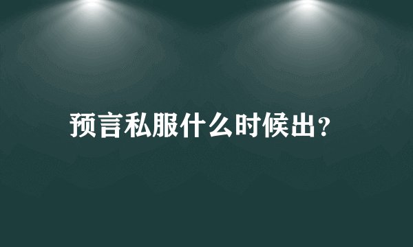 预言私服什么时候出?