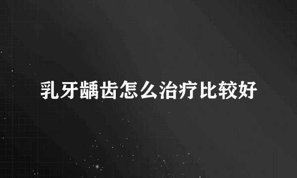 乳牙龋齿怎么治疗比较好