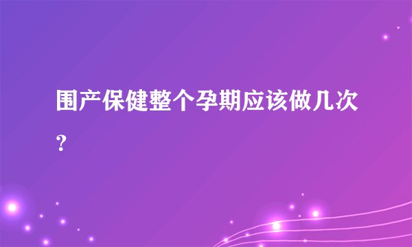 围产保健整个孕期应该做几次?