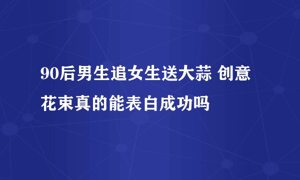 90后男生追女生送大蒜 创意花束真的能表白成功吗