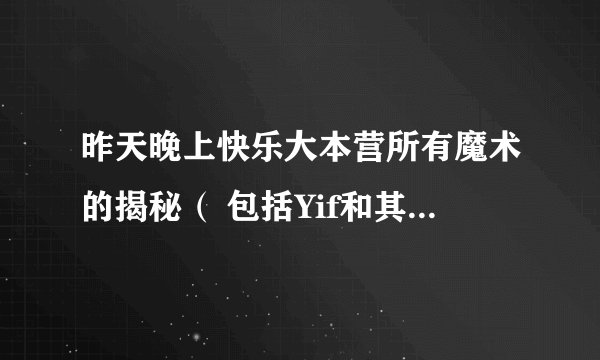 昨天晚上快乐大本营所有魔术的揭秘( 包括Yif和其它4个人的魔术),能揭多少就揭多少