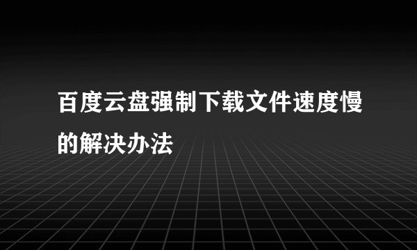 百度云盘强制下载文件速度慢的解决办法