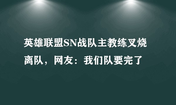 英雄联盟SN战队主教练叉烧离队,网友:我们队要完了