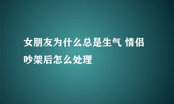 女朋友为什么总是生气 情侣吵架后怎么处理