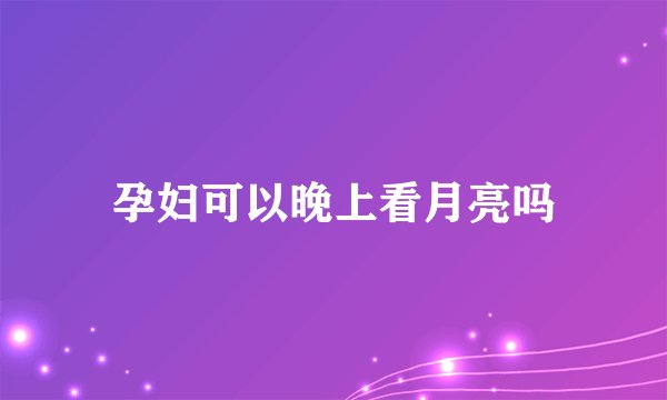 孕妇可以晚上看月亮吗