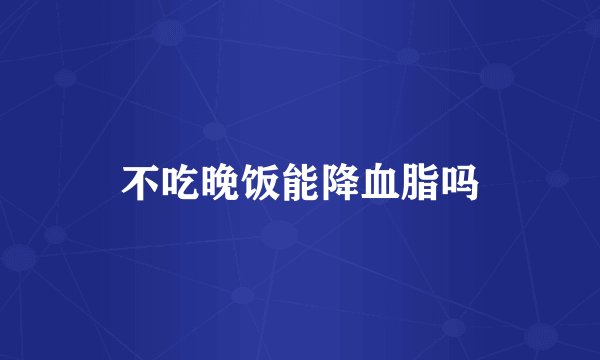 不吃晚饭能降血脂吗