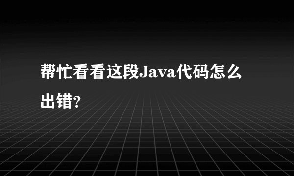 帮忙看看这段Java代码怎么出错?