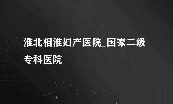 淮北相淮妇产医院_国家二级专科医院