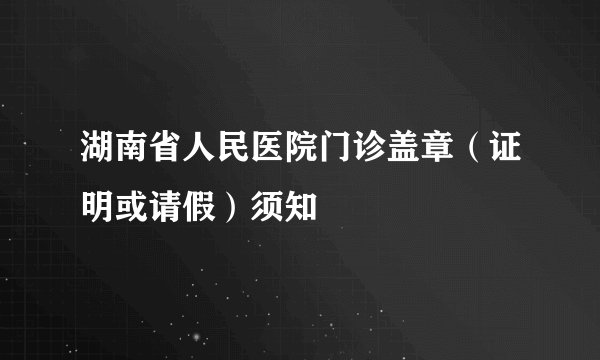 湖南省人民医院门诊盖章（证明或请假）须知