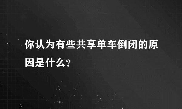 你认为有些共享单车倒闭的原因是什么？