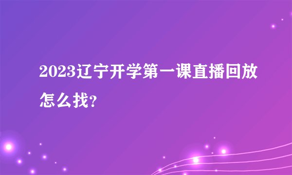 2023辽宁开学第一课直播回放怎么找？