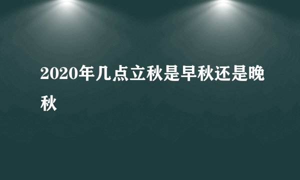2020年几点立秋是早秋还是晚秋