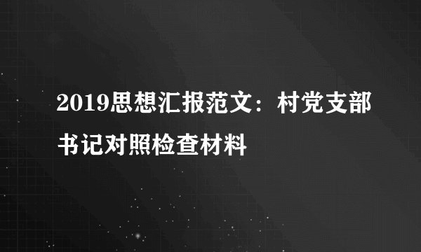 2019思想汇报范文:村党支部书记对照检查材料