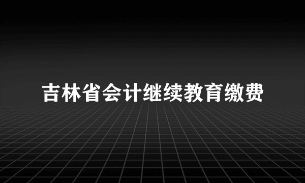 吉林省会计继续教育缴费