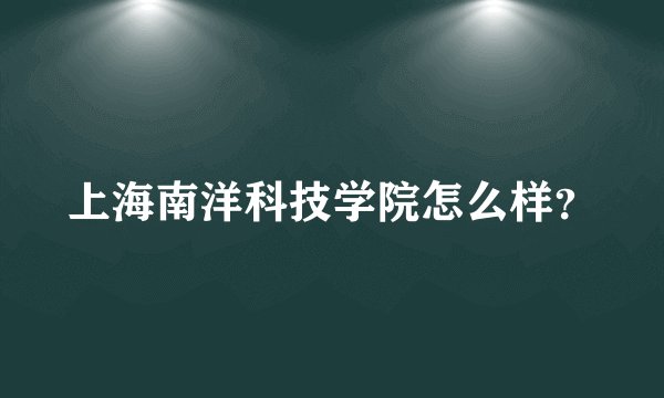 上海南洋科技学院怎么样？