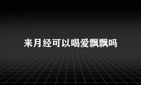 来月经可以喝爱飘飘吗