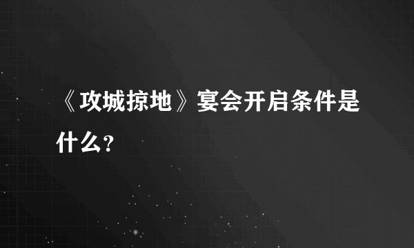 《攻城掠地》宴会开启条件是什么？