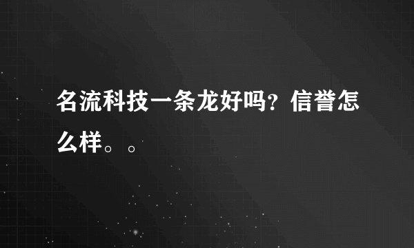 名流科技一条龙好吗？信誉怎么样。。