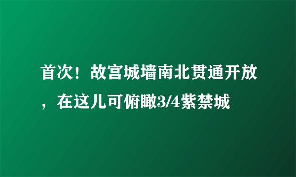 首次！故宫城墙南北贯通开放，在这儿可俯瞰3/4紫禁城