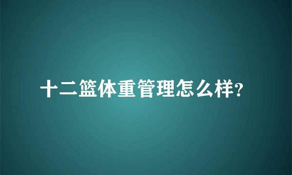 十二篮体重管理怎么样？