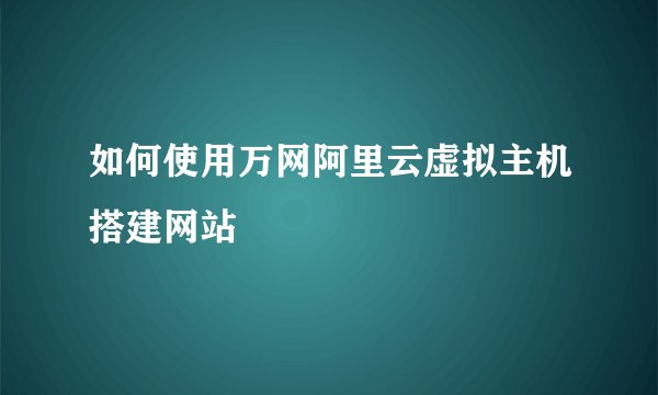 如何使用万网阿里云虚拟主机搭建网站