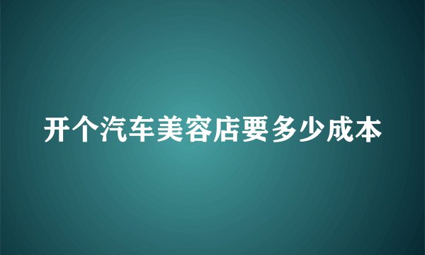 开个汽车美容店要多少成本