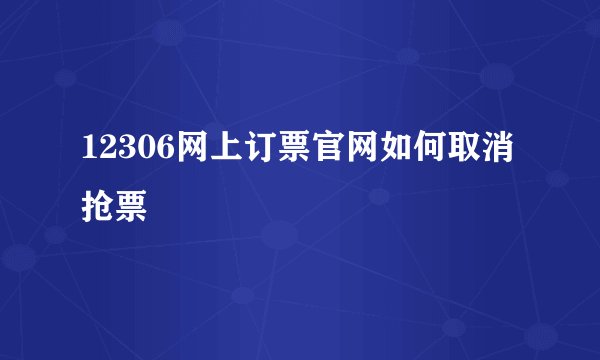 12306网上订票官网如何取消抢票