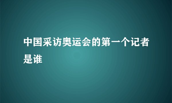 中国采访奥运会的第一个记者是谁