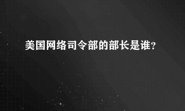 美国网络司令部的部长是谁？