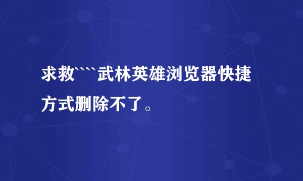 求救````武林英雄浏览器快捷方式删除不了。