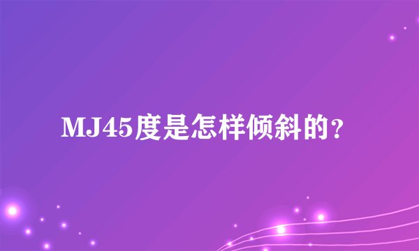 MJ45度是怎样倾斜的？