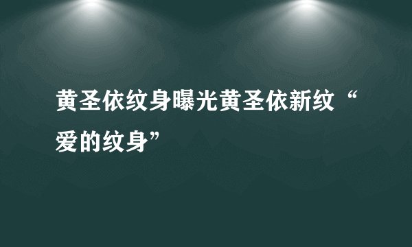黄圣依纹身曝光黄圣依新纹“爱的纹身”