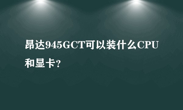 昂达945GCT可以装什么CPU和显卡?