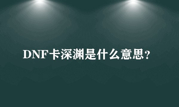 DNF卡深渊是什么意思？