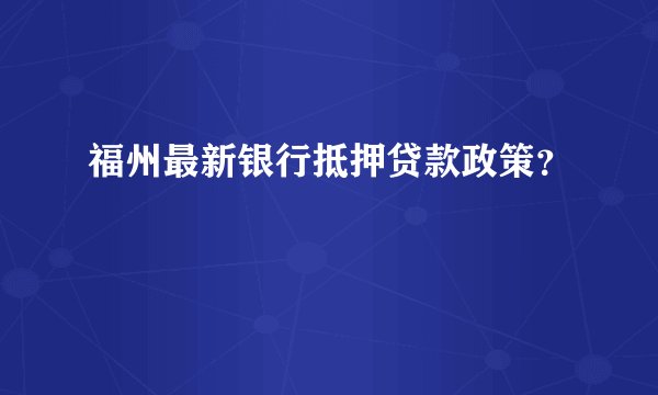 福州最新银行抵押贷款政策？