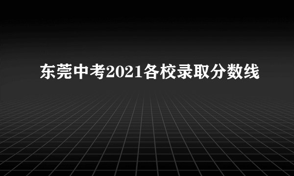 东莞中考2021各校录取分数线