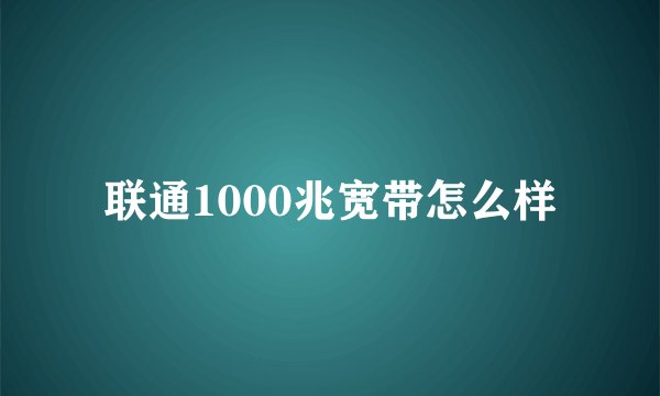 联通1000兆宽带怎么样