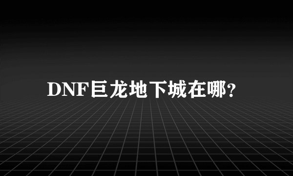 DNF巨龙地下城在哪？