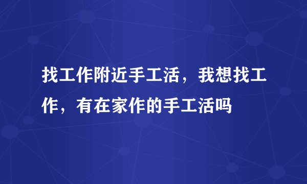 找工作附近手工活,我想找工作,有在家作的手工活吗