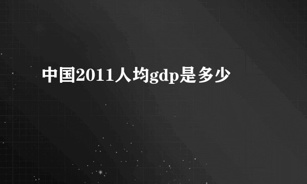 中国2011人均gdp是多少