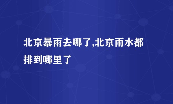 北京暴雨去哪了,北京雨水都排到哪里了