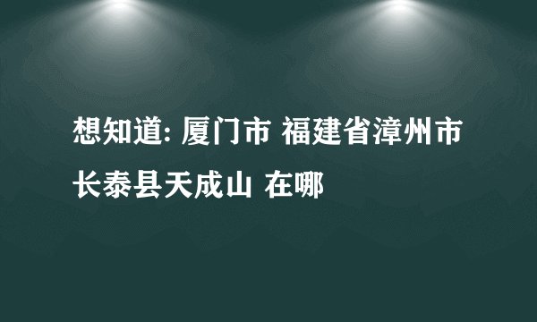 想知道: 厦门市 福建省漳州市长泰县天成山 在哪