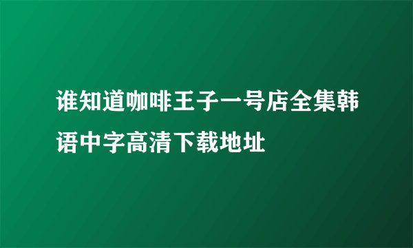 谁知道咖啡王子一号店全集韩语中字高清下载地址