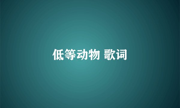 低等动物 歌词