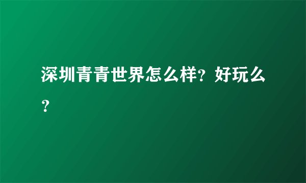 深圳青青世界怎么样？好玩么？