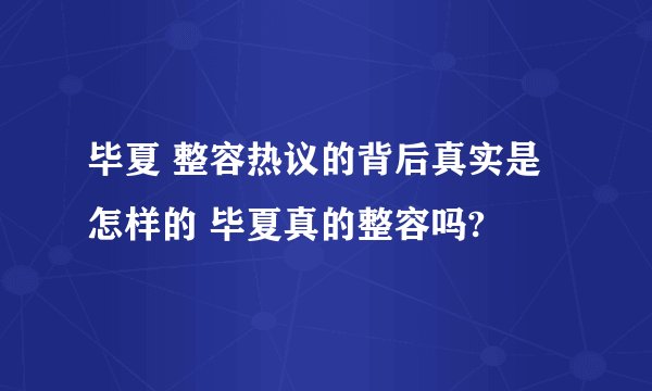 毕夏 整容热议的背后真实是怎样的 毕夏真的整容吗?