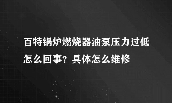 百特锅炉燃烧器油泵压力过低怎么回事？具体怎么维修