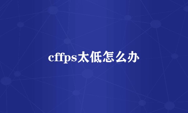 cffps太低怎么办