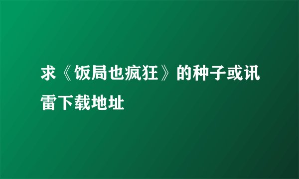 求《饭局也疯狂》的种子或讯雷下载地址