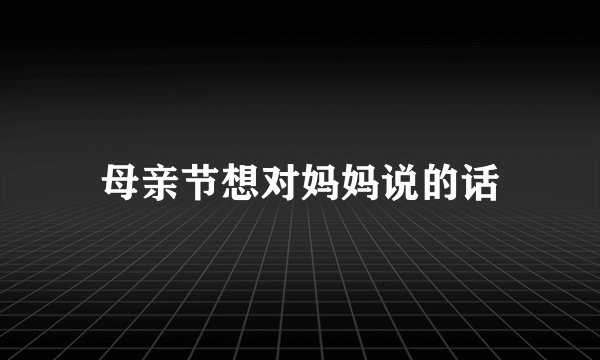母亲节想对妈妈说的话